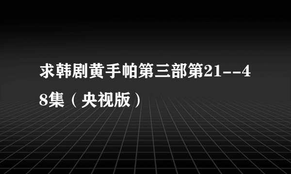 求韩剧黄手帕第三部第21--48集（央视版）