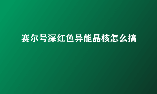 赛尔号深红色异能晶核怎么搞