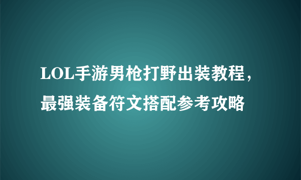 LOL手游男枪打野出装教程，最强装备符文搭配参考攻略