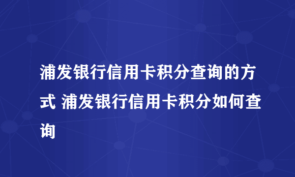 浦发银行信用卡积分查询的方式 浦发银行信用卡积分如何查询