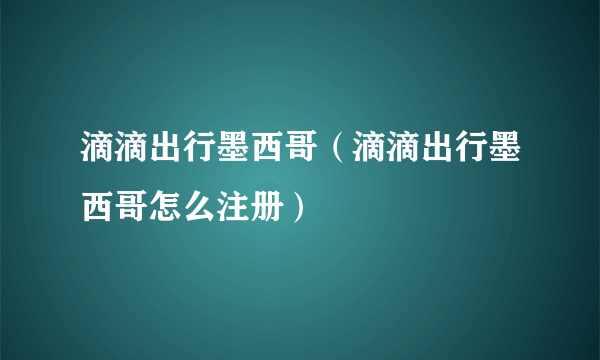 滴滴出行墨西哥（滴滴出行墨西哥怎么注册）