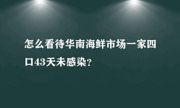 怎么看待华南海鲜市场一家四口43天未感染？