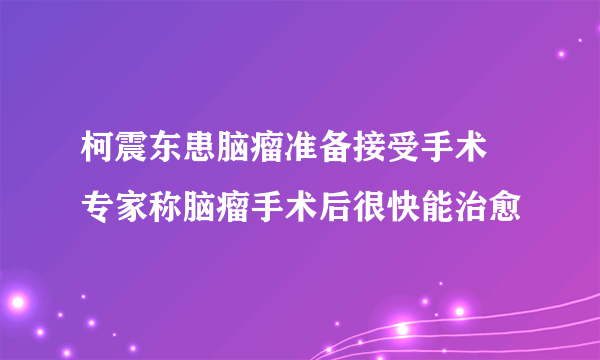 柯震东患脑瘤准备接受手术  专家称脑瘤手术后很快能治愈