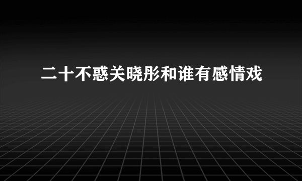 二十不惑关晓彤和谁有感情戏