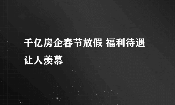 千亿房企春节放假 福利待遇让人羡慕