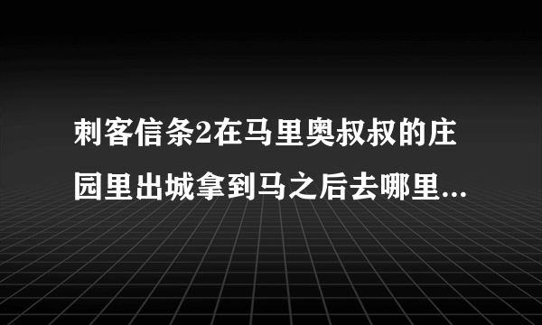 刺客信条2在马里奥叔叔的庄园里出城拿到马之后去哪里，怎么去