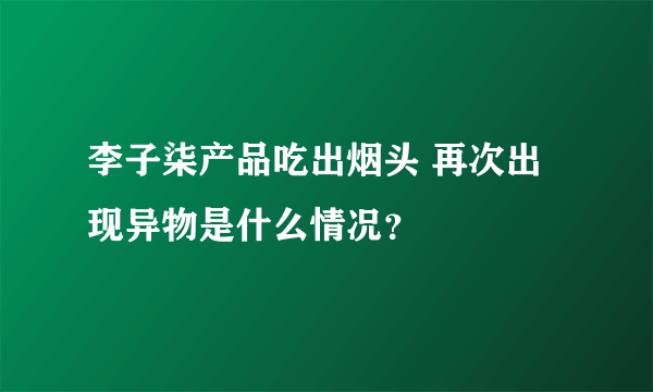 李子柒产品吃出烟头 再次出现异物是什么情况？