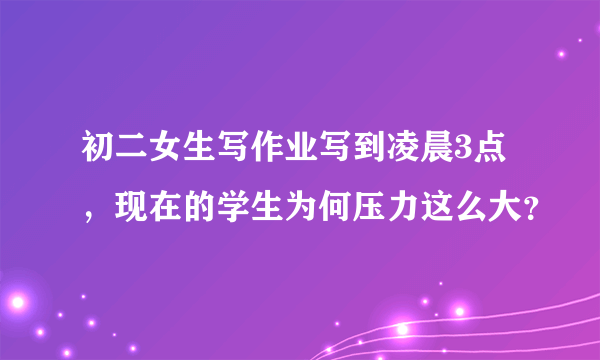 初二女生写作业写到凌晨3点，现在的学生为何压力这么大？