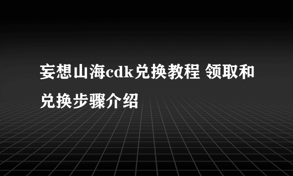 妄想山海cdk兑换教程 领取和兑换步骤介绍