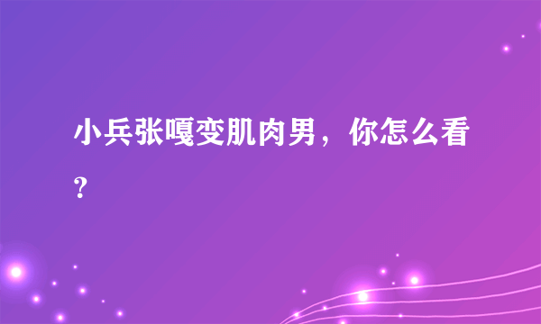 小兵张嘎变肌肉男，你怎么看？