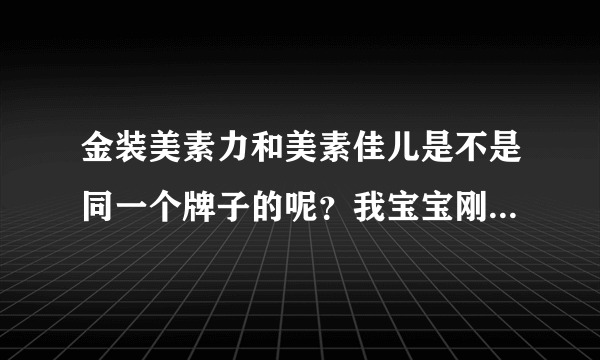 金装美素力和美素佳儿是不是同一个牌子的呢？我宝宝刚出生的吃...