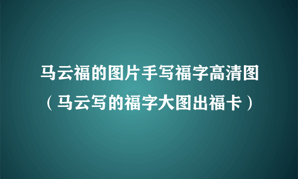 马云福的图片手写福字高清图（马云写的福字大图出福卡）