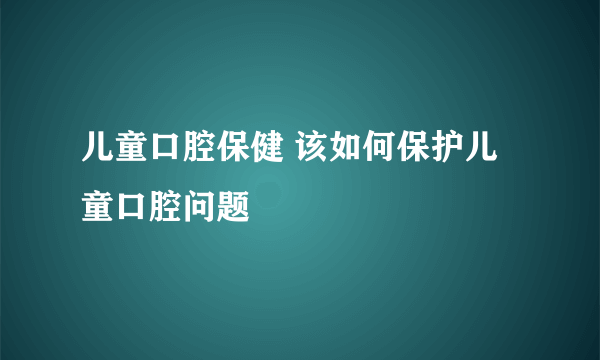 儿童口腔保健 该如何保护儿童口腔问题