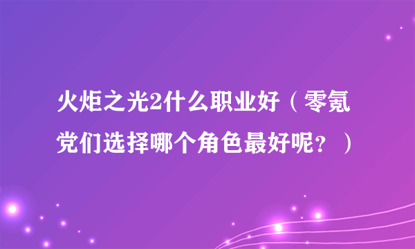 火炬之光2什么职业好（零氪党们选择哪个角色最好呢？）