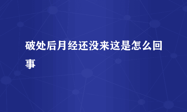 破处后月经还没来这是怎么回事