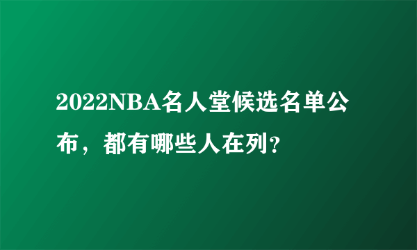 2022NBA名人堂候选名单公布，都有哪些人在列？