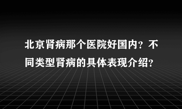 北京肾病那个医院好国内？不同类型肾病的具体表现介绍？