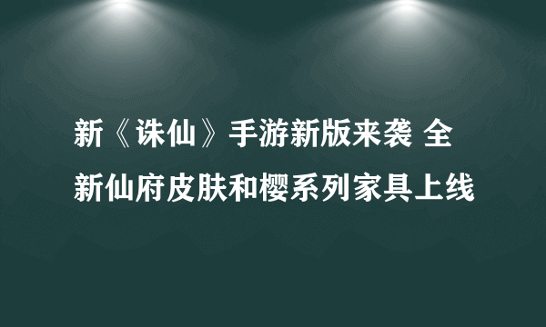 新《诛仙》手游新版来袭 全新仙府皮肤和樱系列家具上线