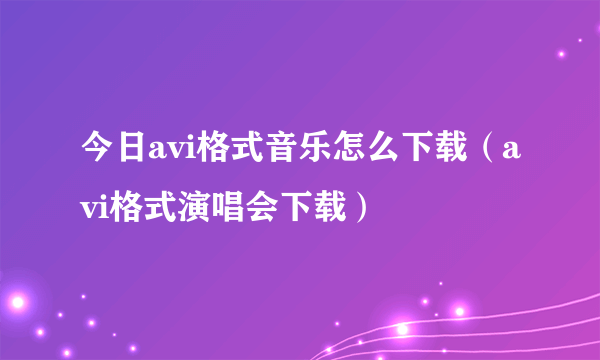 今日avi格式音乐怎么下载（avi格式演唱会下载）