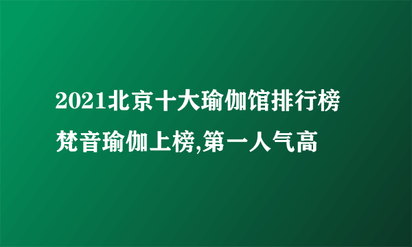 2021北京十大瑜伽馆排行榜 梵音瑜伽上榜,第一人气高