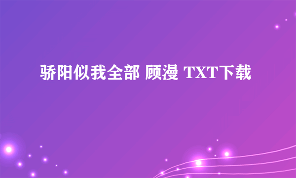 骄阳似我全部 顾漫 TXT下载