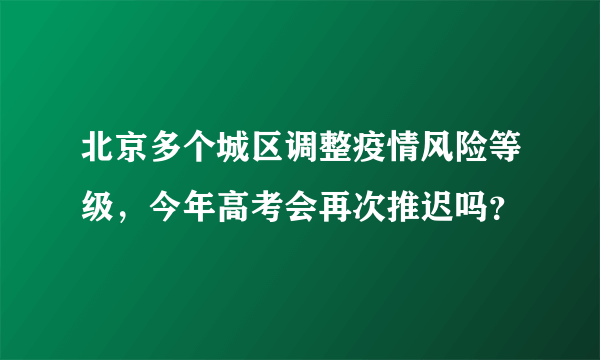 北京多个城区调整疫情风险等级，今年高考会再次推迟吗？