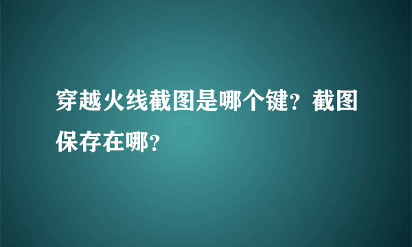 穿越火线截图是哪个键？截图保存在哪？