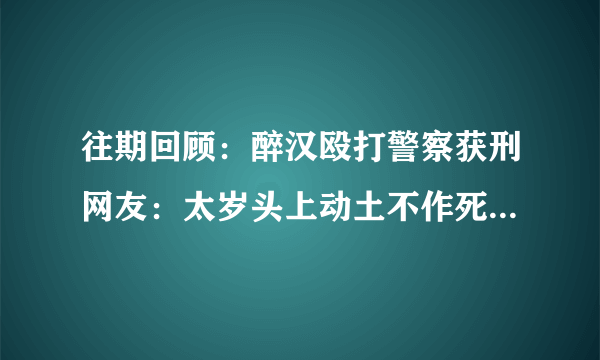 往期回顾：醉汉殴打警察获刑网友：太岁头上动土不作死就不会死醉汉殴打警察获刑网友：太岁头上动土不作死就不会死_新闻频道_映象网