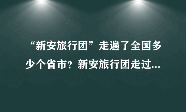 “新安旅行团”走遍了全国多少个省市？新安旅行团走过的省市个数-飞外网