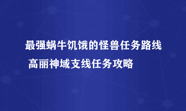 最强蜗牛饥饿的怪兽任务路线 高丽神域支线任务攻略