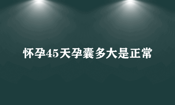 怀孕45天孕囊多大是正常