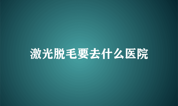 激光脱毛要去什么医院