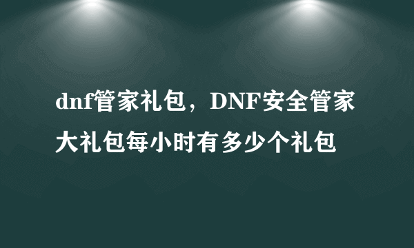 dnf管家礼包，DNF安全管家大礼包每小时有多少个礼包