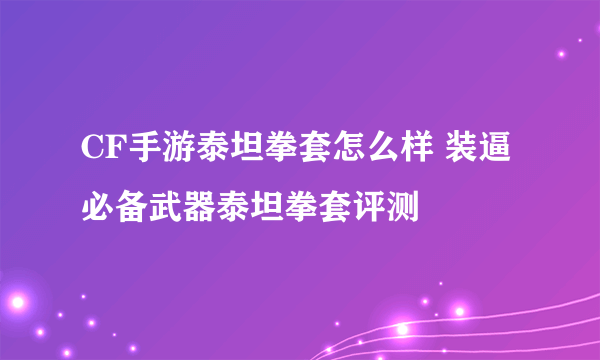 CF手游泰坦拳套怎么样 装逼必备武器泰坦拳套评测