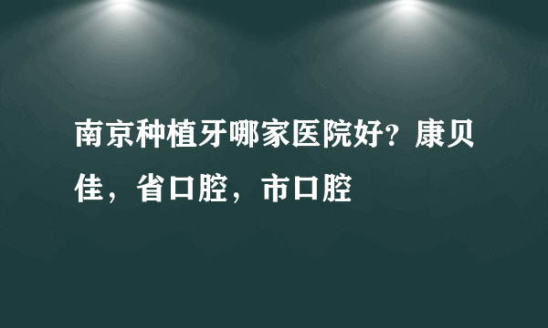 南京种植牙哪家医院好？康贝佳，省口腔，市口腔