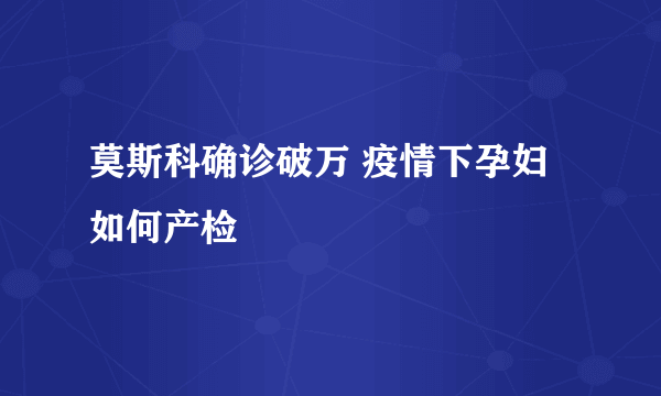 莫斯科确诊破万 疫情下孕妇如何产检