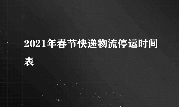 2021年春节快递物流停运时间表