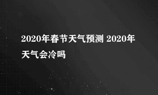 2020年春节天气预测 2020年天气会冷吗