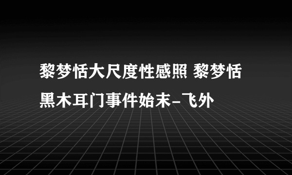 黎梦恬大尺度性感照 黎梦恬黑木耳门事件始末-飞外