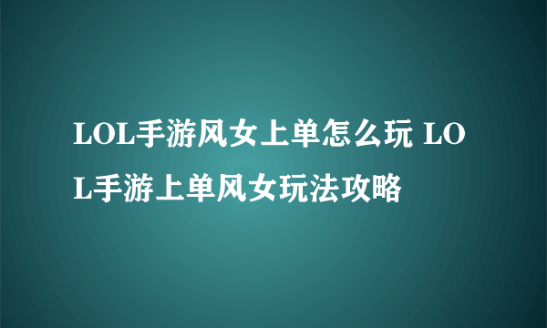 LOL手游风女上单怎么玩 LOL手游上单风女玩法攻略