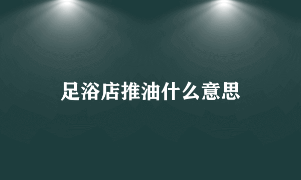 足浴店推油什么意思