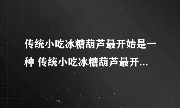 传统小吃冰糖葫芦最开始是一种 传统小吃冰糖葫芦最开始是一种治病偏方