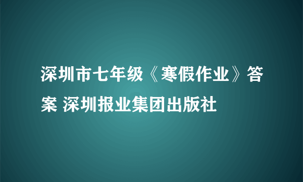 深圳市七年级《寒假作业》答案 深圳报业集团出版社