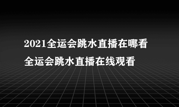 2021全运会跳水直播在哪看 全运会跳水直播在线观看