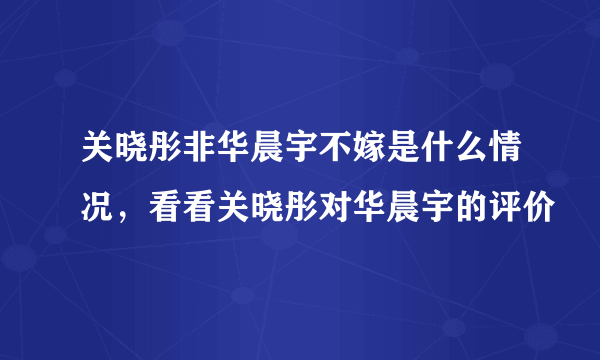 关晓彤非华晨宇不嫁是什么情况，看看关晓彤对华晨宇的评价