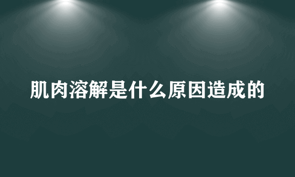 肌肉溶解是什么原因造成的