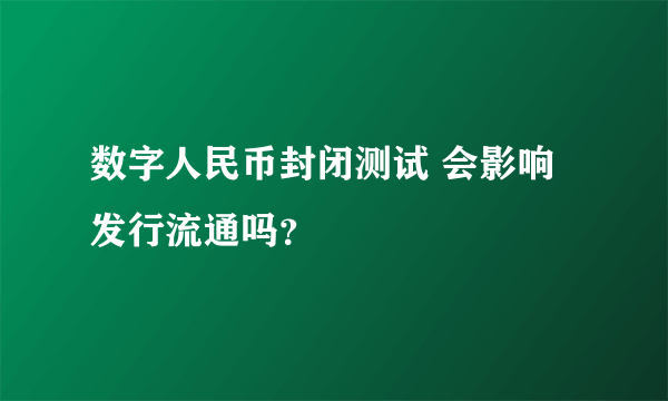 数字人民币封闭测试 会影响发行流通吗？