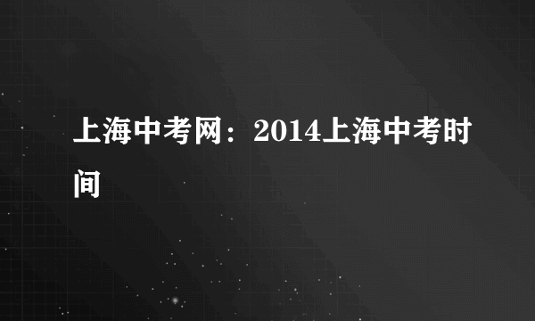 上海中考网：2014上海中考时间