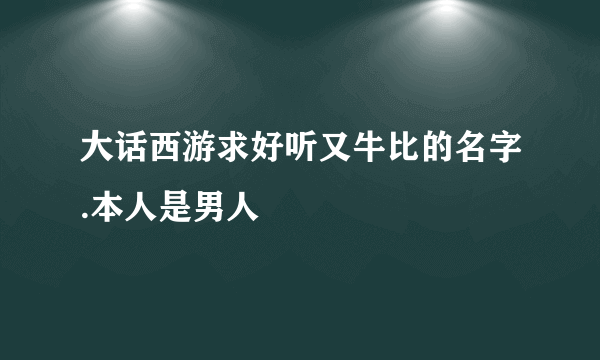 大话西游求好听又牛比的名字.本人是男人