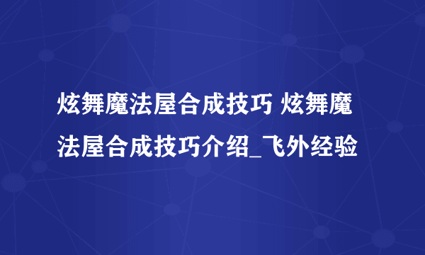 炫舞魔法屋合成技巧 炫舞魔法屋合成技巧介绍_飞外经验